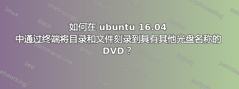 如何在 ubuntu 16.04 中通过终端将目录和文件刻录到具有其他光盘名称的 DVD？