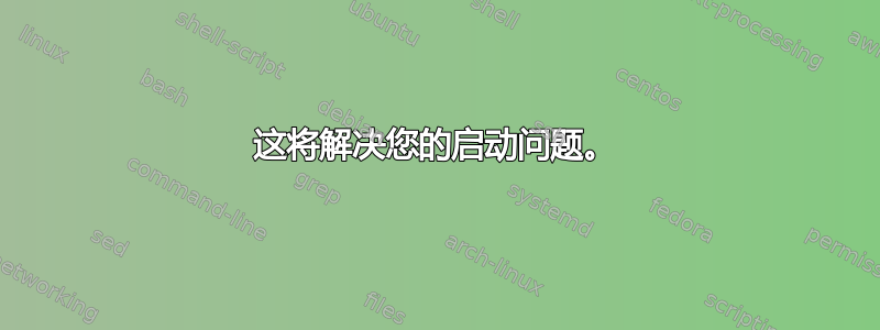 这将解决您的启动问题。