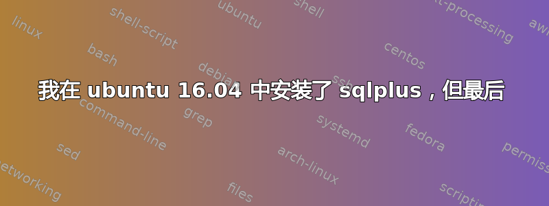 我在 ubuntu 16.04 中安装了 sqlplus，但最后