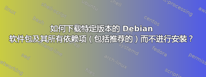 如何下载特定版本的 Debian 软件包及其所有依赖项（包括推荐的）而不进行安装？