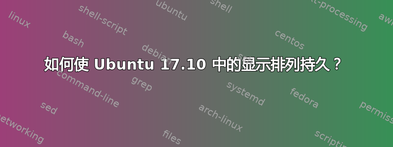 如何使 Ubuntu 17.10 中的显示排列持久？