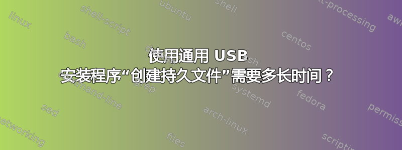 使用通用 USB 安装程序“创建持久文件”需要多长时间？