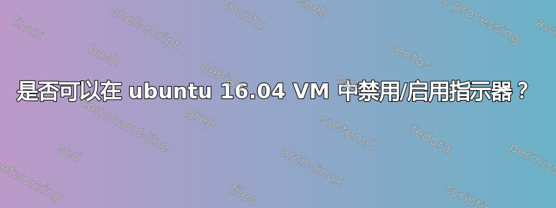 是否可以在 ubuntu 16.04 VM 中禁用/启用指示器？