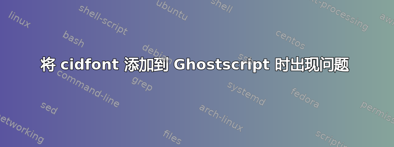 将 cidfont 添加到 Ghostscript 时出现问题