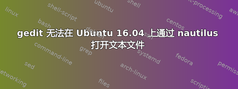 gedit 无法在 Ubuntu 16.04 上通过 nautilus 打开文本文件