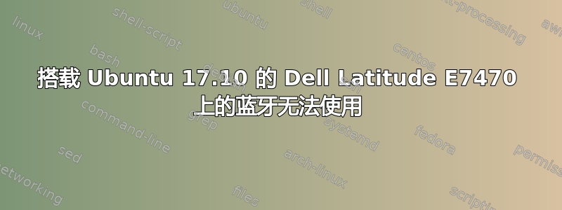 搭载 Ubuntu 17.10 的 Dell Latitude E7470 上的蓝牙无法使用