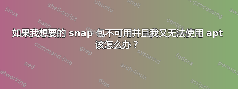 如果我想要的 snap 包不可用并且我又无法使用 apt 该怎么办？