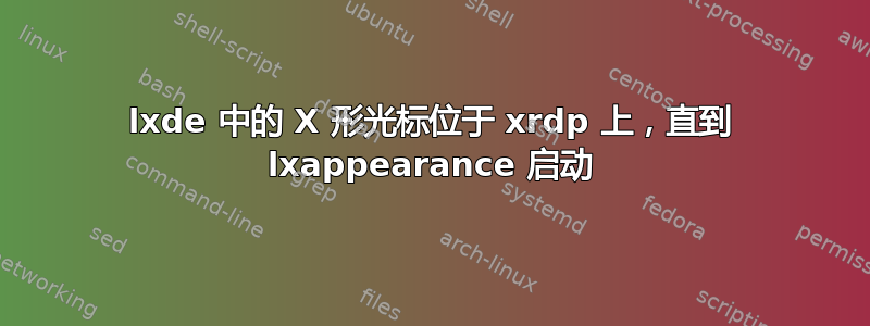 lxde 中的 X 形光标位于 xrdp 上，直到 lxappearance 启动