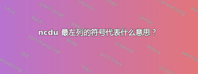 ncdu 最左列的符号代表什么意思？