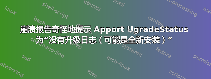 崩溃报告奇怪地提示 Apport UgradeStatus 为“没有升级日志（可能是全新安装）”