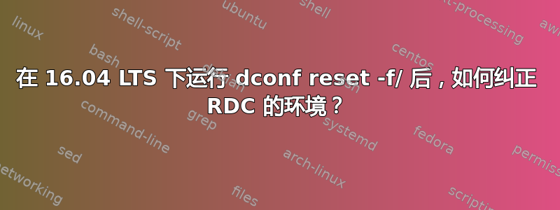 在 16.04 LTS 下运行 dconf reset -f/ 后，如何纠正 RDC 的环境？