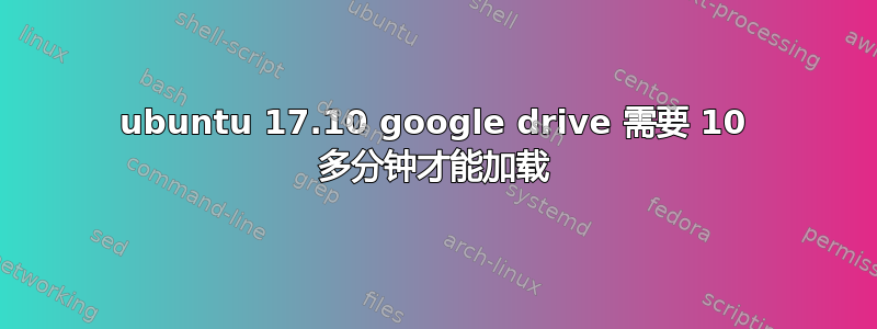 ubuntu 17.10 google drive 需要 10 多分钟才能加载