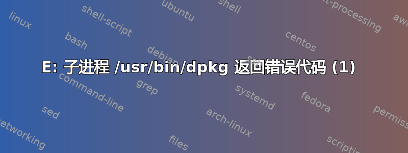 E: 子进程 /usr/bin/dpkg 返回错误代码 (1) 