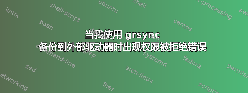 当我使用 grsync 备份到外部驱动器时出现权限被拒绝错误