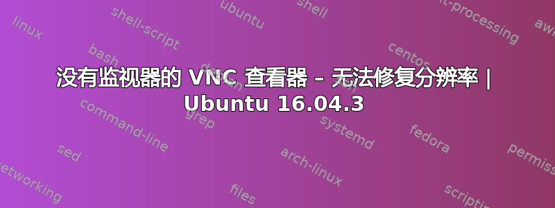 没有监视器的 VNC 查看器 – 无法修复分辨率 | Ubuntu 16.04.3