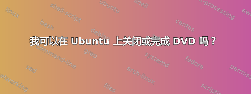 我可以在 Ubuntu 上关闭或完成 DVD 吗？