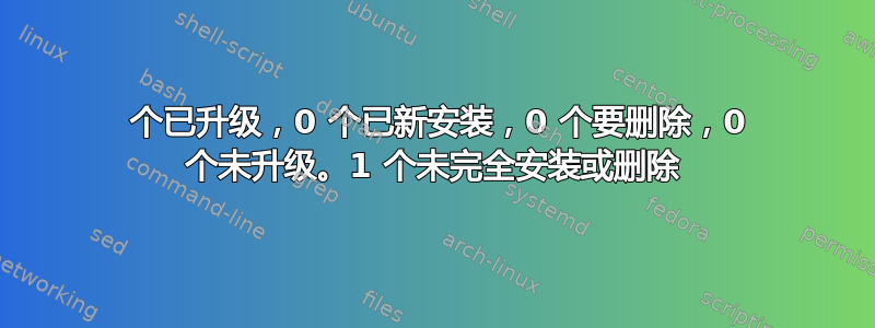 0 个已升级，0 个已新安装，0 个要删除，0 个未升级。1 个未完全安装或删除