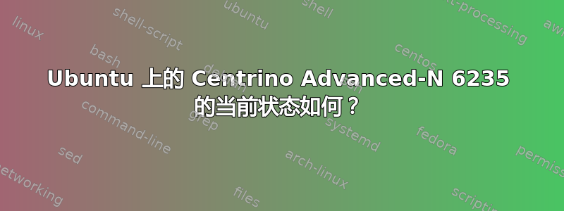 Ubuntu 上的 Centrino Advanced-N 6235 的当前状态如何？