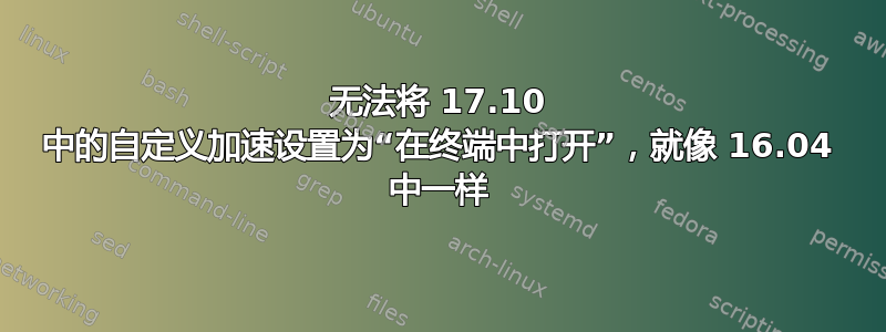 无法将 17.10 中的自定义加速设置为“在终端中打开”，就像 16.04 中一样