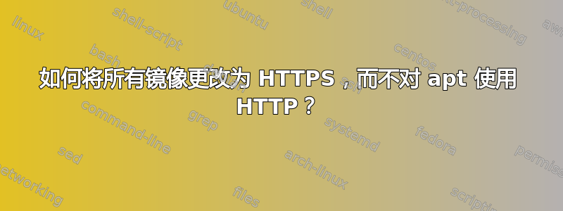 如何将所有镜像更改为 HTTPS，而不对 apt 使用 HTTP？