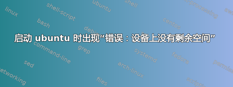 启动 ubuntu 时出现“错误：设备上没有剩余空间”