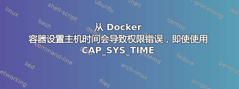 从 Docker 容器设置主机时间会导致权限错误，即使使用 CAP_SYS_TIME