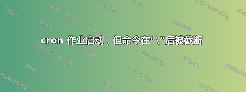 cron 作业启动，但命令在“\”后被截断