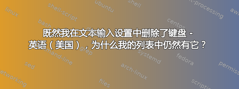 既然我在文本输入设置中删除了键盘 - 英语（美国），为什么我的列表中仍然有它？