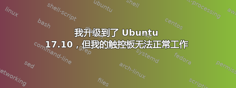 我升级到了 Ubuntu 17.10，但我的触控板无法正常工作