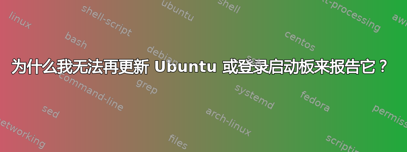 为什么我无法再更新 Ubuntu 或登录启动板来报告它？