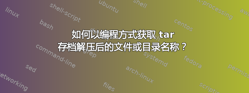 如何以编程方式获取 tar 存档解压后的文件或目录名称？