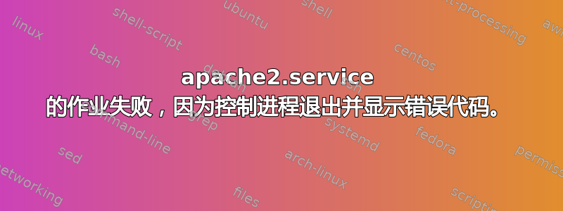 apache2.service 的作业失败，因为控制进程退出并显示错误代码。