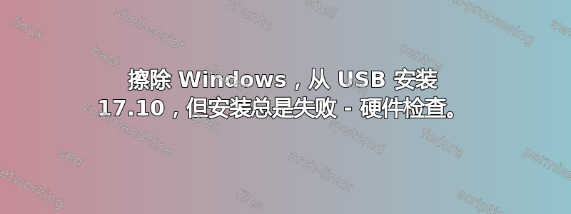 擦除 Windows，从 USB 安装 17.10，但安装总是失败 - 硬件检查。