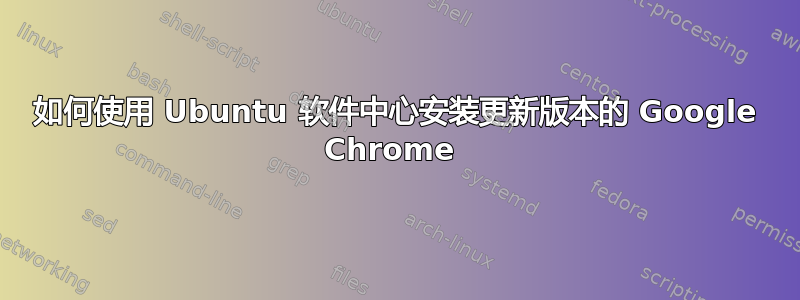 如何使用 Ubuntu 软件中心安装更新版本的 Google Chrome 