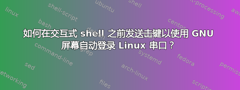 如何在交互式 shell 之前发送击键以使用 GNU 屏幕自动登录 Linux 串口？