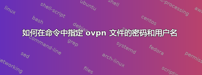 如何在命令中指定 ovpn 文件的密码和用户名