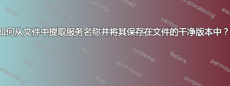 如何从文件中提取服务名称并将其保存在文件的干净版本中？ 