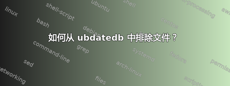 如何从 ubdatedb 中排除文件？