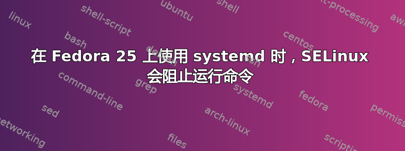 在 Fedora 25 上使用 systemd 时，SELinux 会阻止运行命令