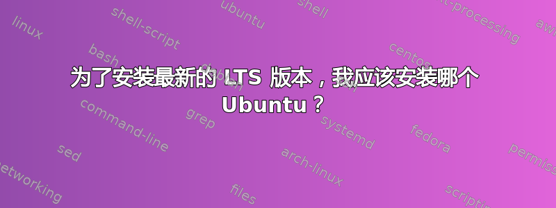 为了安装最新的 LTS 版本，我应该安装哪个 Ubuntu？