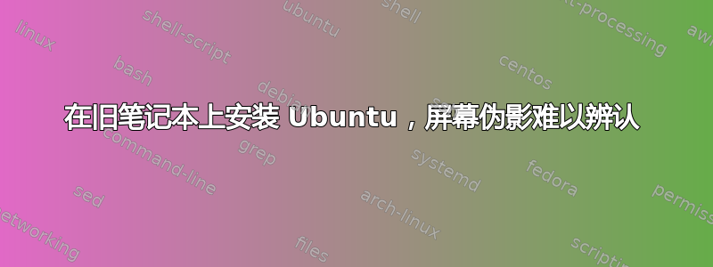 在旧笔记本上安装 Ubuntu，屏幕伪影难以辨认