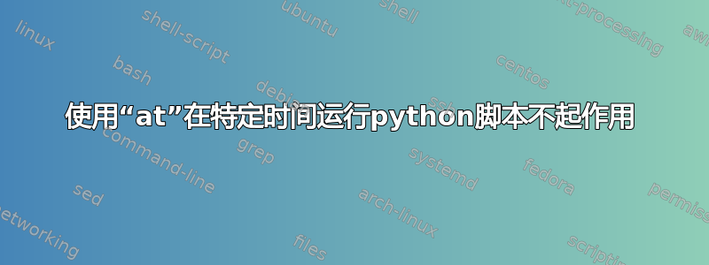 使用“at”在特定时间运行python脚本不起作用