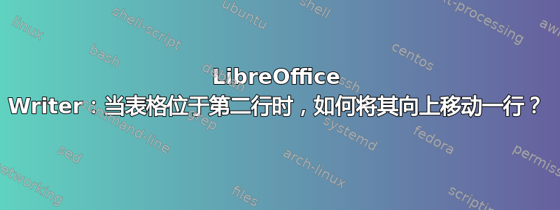 LibreOffice Writer：当表格位于第二行时，如何将其向上移动一行？