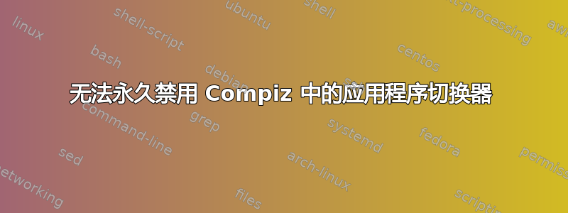 无法永久禁用 Compiz 中的应用程序切换器