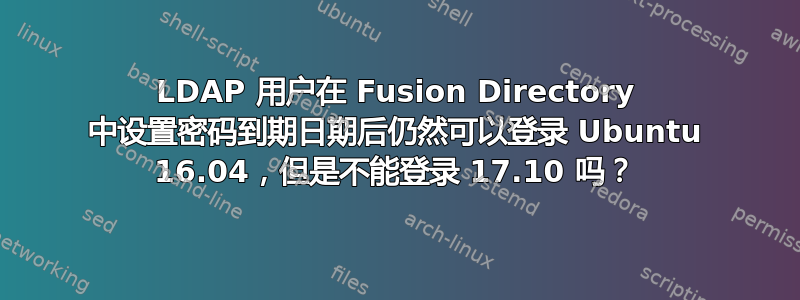 LDAP 用户在 Fusion Directory 中设置密码到期日期后仍然可以登录 Ubuntu 16.04，但是不能登录 17.10 吗？