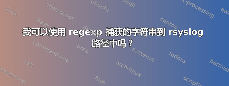 我可以使用 regexp 捕获的字符串到 rsyslog 路径中​​吗？