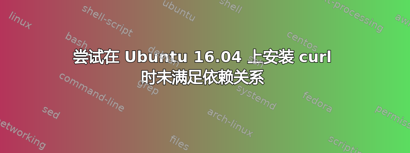 尝试在 Ubuntu 16.04 上安装 curl 时未满足依赖关系