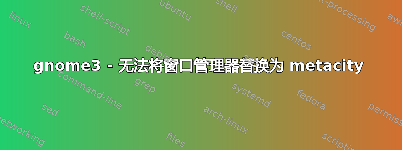 gnome3 - 无法将窗口管理器替换为 metacity