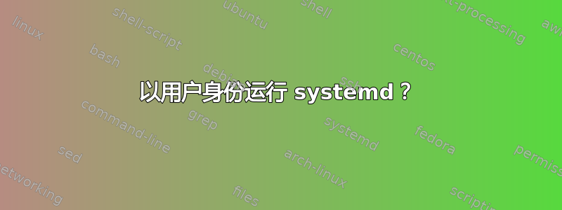 以用户身份运行 systemd？