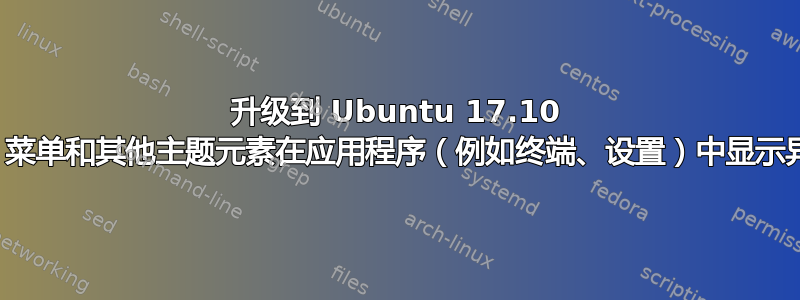 升级到 Ubuntu 17.10 后，菜单和其他主题元素在应用程序（例如终端、设置）中显示异常